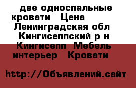 две односпальные кровати › Цена ­ 4 000 - Ленинградская обл., Кингисеппский р-н, Кингисепп  Мебель, интерьер » Кровати   